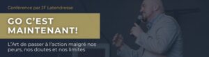 Conférence par JF Latendresse GO C'EST MAINTENANT! L'Art de passer à l'action malgré nos peurs, nos doutes et nos limites